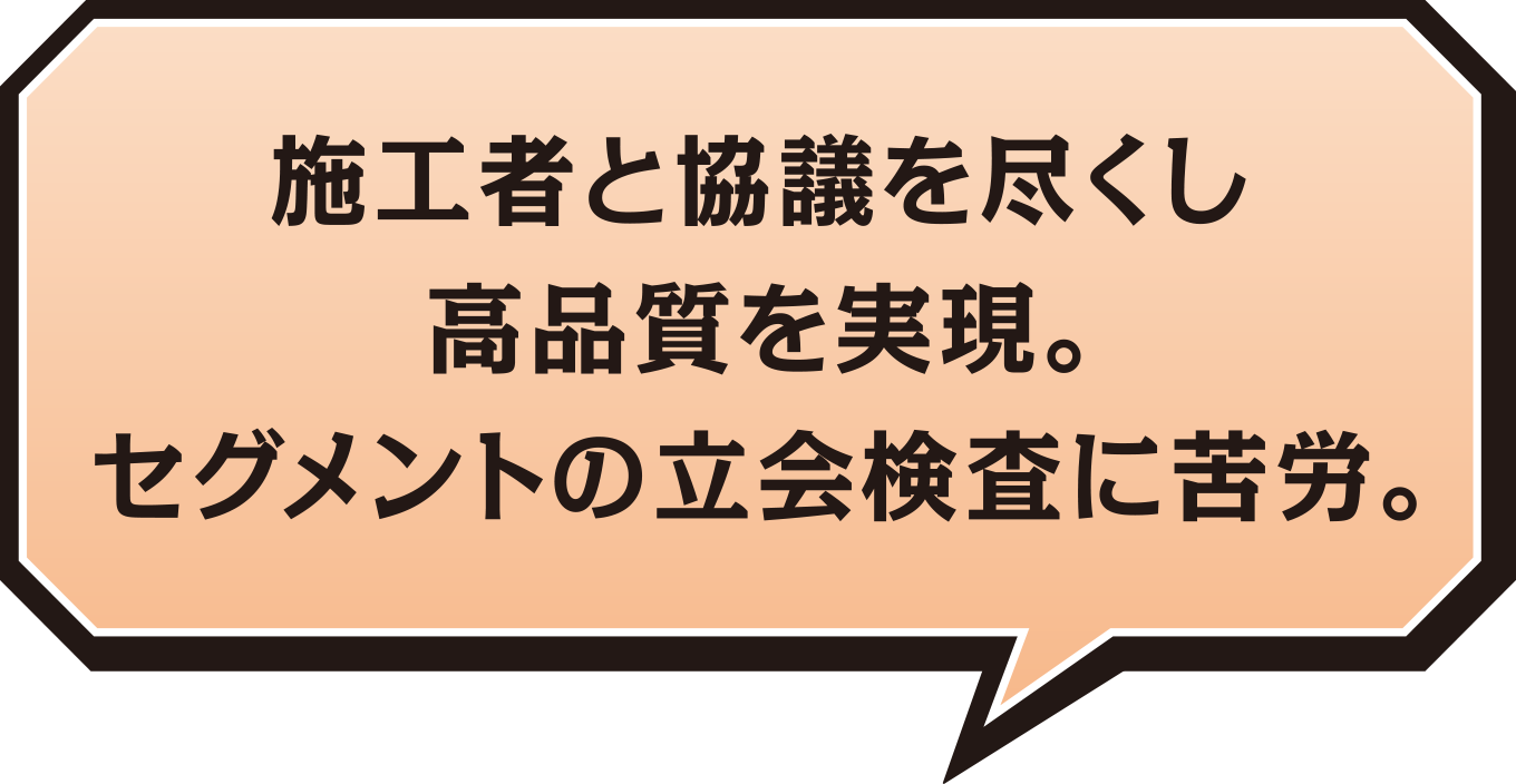 施工者と協議を尽くし高品質を実現。セグメントの立会検査に苦労。