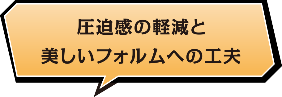 圧迫感の美しいフォルムへの工夫